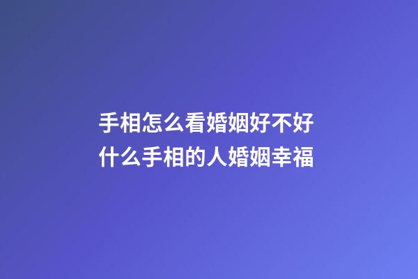 手相怎么看婚姻好不好 什么手相的人婚姻幸福